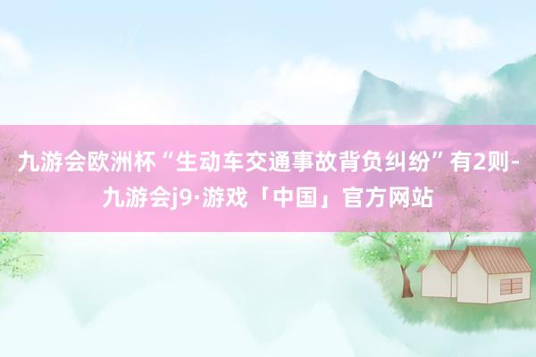 九游会欧洲杯“生动车交通事故背负纠纷”有2则-九游会j9·游戏「中国」官方网站