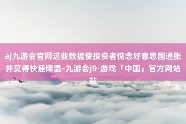 aj九游会官网这些数据使投资者惦念好意思国通胀并莫得快速降温-九游会j9·游戏「中国」官方网站