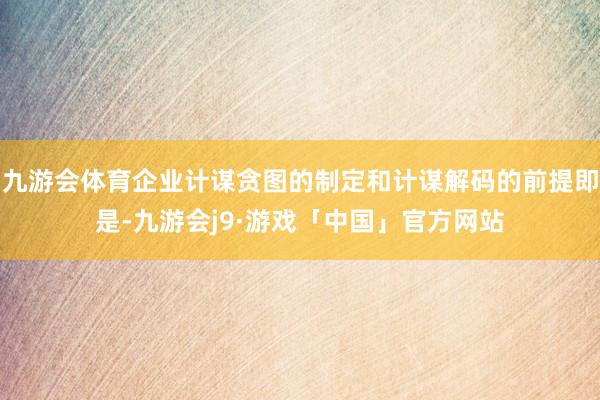 九游会体育企业计谋贪图的制定和计谋解码的前提即是-九游会j9·游戏「中国」官方网站