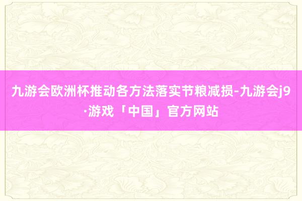 九游会欧洲杯推动各方法落实节粮减损-九游会j9·游戏「中国」官方网站