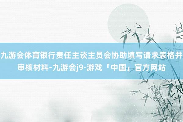 九游会体育银行责任主谈主员会协助填写请求表格并审核材料-九游会j9·游戏「中国」官方网站