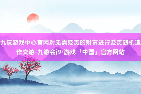 九玩游戏中心官网对无需贬责的财富进行贬责随机造作交游-九游会j9·游戏「中国」官方网站