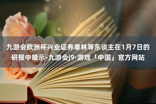 九游会欧洲杯　　兴业证券章林等东谈主在1月7日的研报中暗示-九游会j9·游戏「中国」官方网站