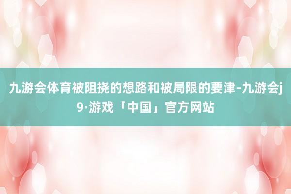 九游会体育被阻挠的想路和被局限的要津-九游会j9·游戏「中国」官方网站