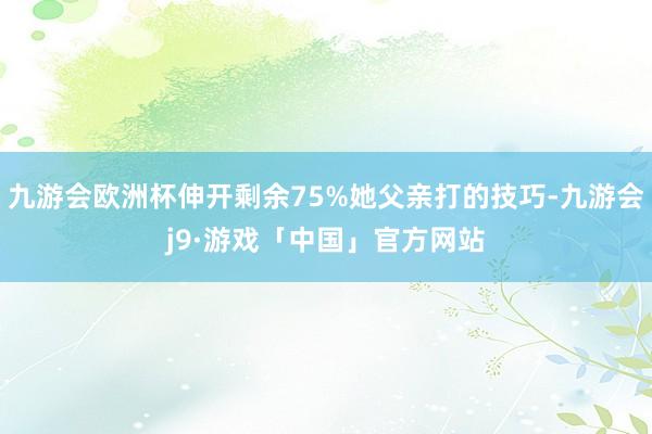 九游会欧洲杯伸开剩余75%她父亲打的技巧-九游会j9·游戏「中国」官方网站