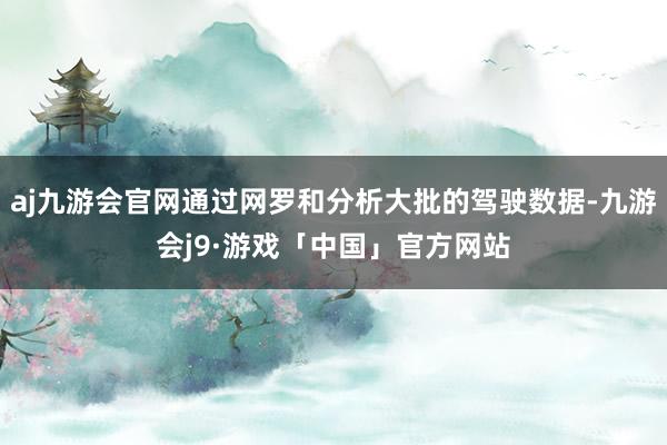 aj九游会官网通过网罗和分析大批的驾驶数据-九游会j9·游戏「中国」官方网站
