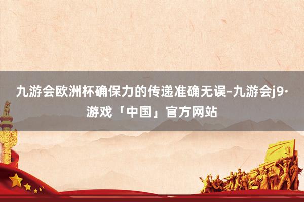 九游会欧洲杯确保力的传递准确无误-九游会j9·游戏「中国」官方网站