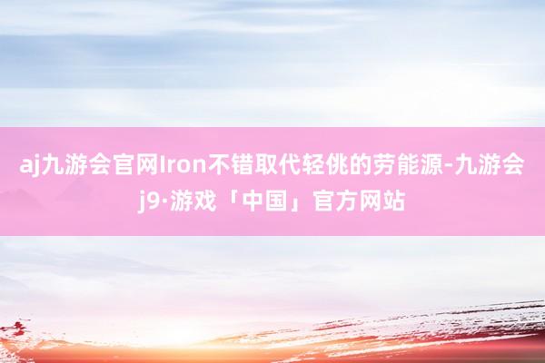 aj九游会官网Iron不错取代轻佻的劳能源-九游会j9·游戏「中国」官方网站