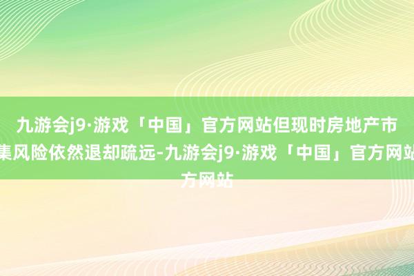 九游会j9·游戏「中国」官方网站但现时房地产市集风险依然退却疏远-九游会j9·游戏「中国」官方网站