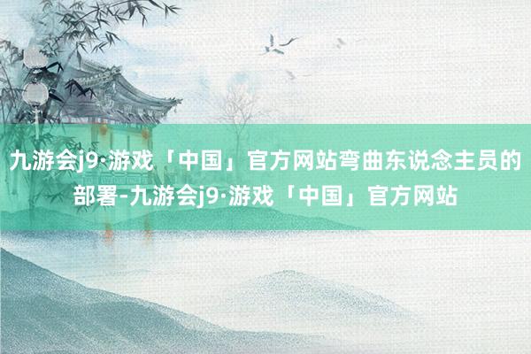 九游会j9·游戏「中国」官方网站弯曲东说念主员的部署-九游会j9·游戏「中国」官方网站