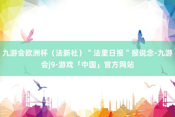 九游会欧洲杯（法新社）＂法里日报＂报说念-九游会j9·游戏「中国」官方网站