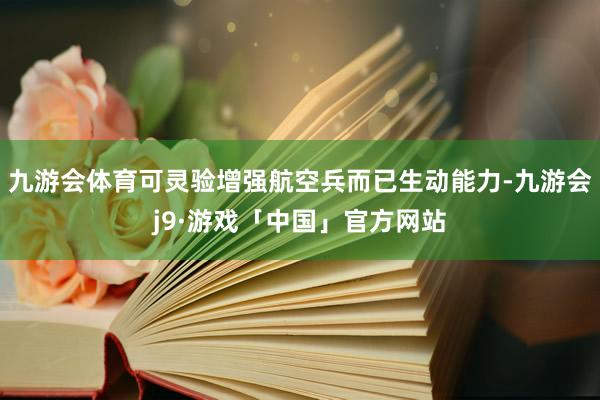 九游会体育可灵验增强航空兵而已生动能力-九游会j9·游戏「中国」官方网站