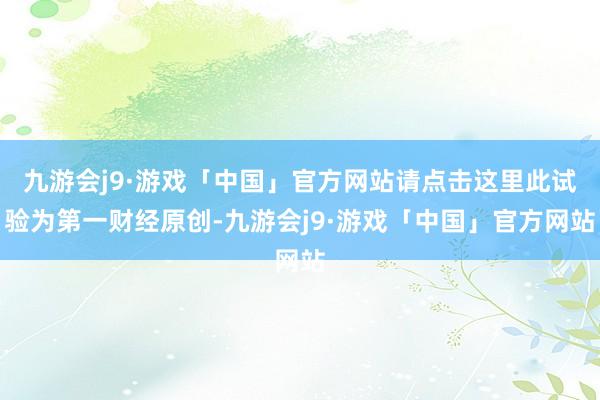 九游会j9·游戏「中国」官方网站请点击这里此试验为第一财经原创-九游会j9·游戏「中国」官方网站