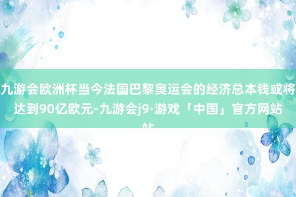 九游会欧洲杯当今法国巴黎奥运会的经济总本钱或将达到90亿欧元-九游会j9·游戏「中国」官方网站