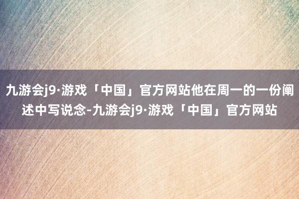 九游会j9·游戏「中国」官方网站他在周一的一份阐述中写说念-九游会j9·游戏「中国」官方网站