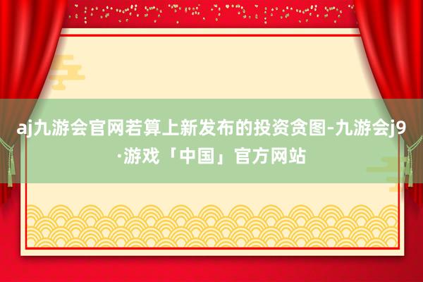 aj九游会官网若算上新发布的投资贪图-九游会j9·游戏「中国」官方网站