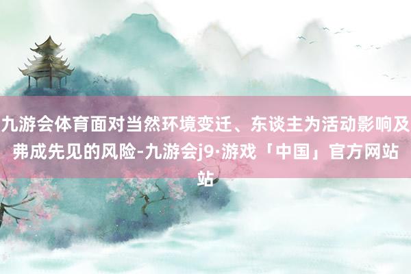 九游会体育面对当然环境变迁、东谈主为活动影响及弗成先见的风险-九游会j9·游戏「中国」官方网站