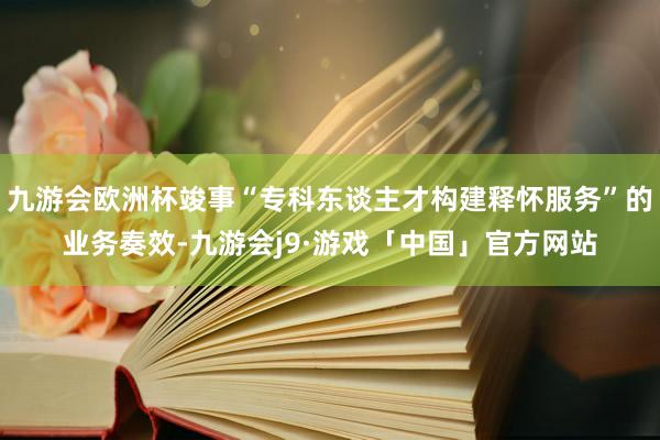 九游会欧洲杯竣事“专科东谈主才构建释怀服务”的业务奏效-九游会j9·游戏「中国」官方网站