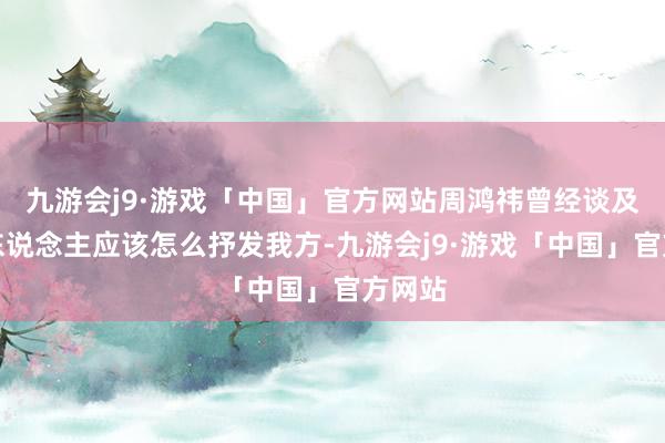 九游会j9·游戏「中国」官方网站周鸿祎曾经谈及年青东说念主应该怎么抒发我方-九游会j9·游戏「中国」官方网站