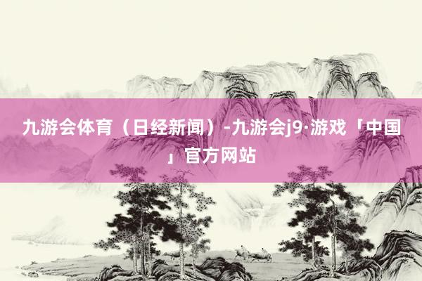九游会体育（日经新闻）-九游会j9·游戏「中国」官方网站