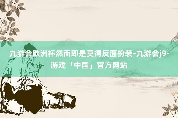 九游会欧洲杯然而即是莫得反面扮装-九游会j9·游戏「中国」官方网站