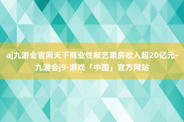aj九游会官网天下商业性献艺票房收入超20亿元-九游会j9·游戏「中国」官方网站