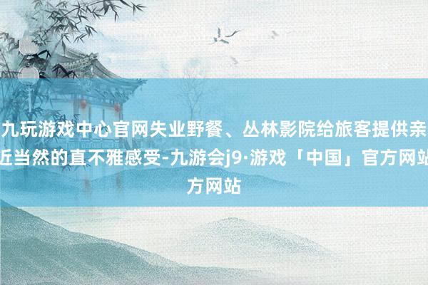 九玩游戏中心官网失业野餐、丛林影院给旅客提供亲近当然的直不雅感受-九游会j9·游戏「中国」官方网站