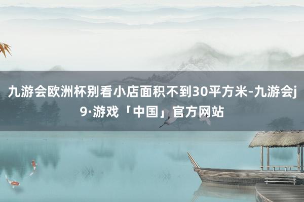 九游会欧洲杯别看小店面积不到30平方米-九游会j9·游戏「中国」官方网站