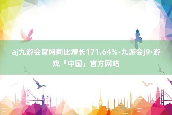 aj九游会官网同比增长171.64%-九游会j9·游戏「中国」官方网站