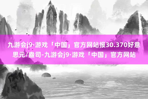 九游会j9·游戏「中国」官方网站报30.370好意思元/盎司-九游会j9·游戏「中国」官方网站