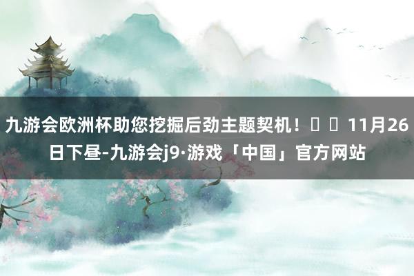 九游会欧洲杯助您挖掘后劲主题契机！		11月26日下昼-九游会j9·游戏「中国」官方网站