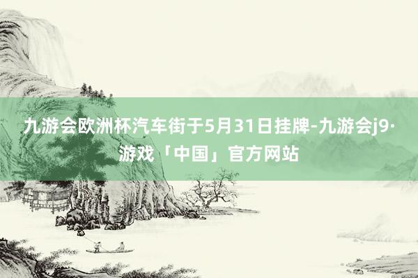 九游会欧洲杯汽车街于5月31日挂牌-九游会j9·游戏「中国」官方网站