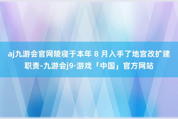 aj九游会官网陵寝于本年 8 月入手了地宫改扩建职责-九游会j9·游戏「中国」官方网站