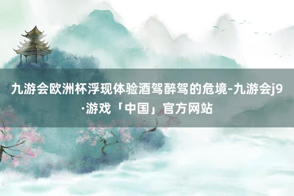 九游会欧洲杯浮现体验酒驾醉驾的危境-九游会j9·游戏「中国」官方网站
