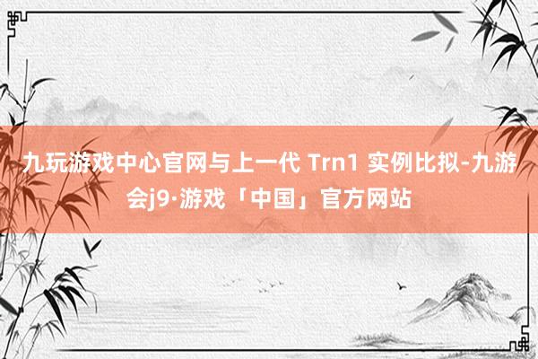 九玩游戏中心官网与上一代 Trn1 实例比拟-九游会j9·游戏「中国」官方网站
