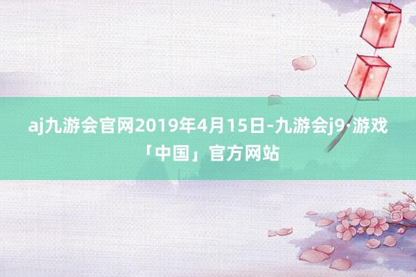 aj九游会官网2019年4月15日-九游会j9·游戏「中国」官方网站