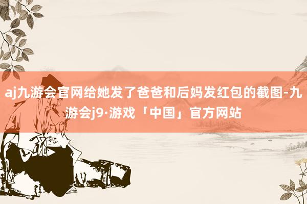 aj九游会官网给她发了爸爸和后妈发红包的截图-九游会j9·游戏「中国」官方网站