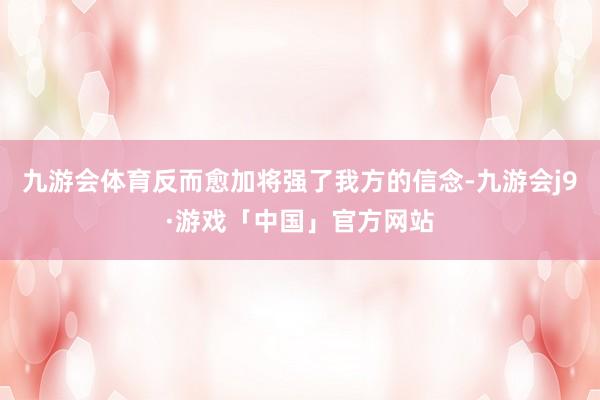 九游会体育反而愈加将强了我方的信念-九游会j9·游戏「中国」官方网站