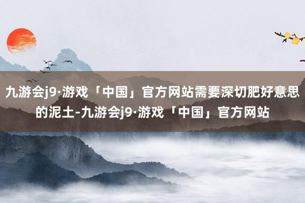 九游会j9·游戏「中国」官方网站需要深切肥好意思的泥土-九游会j9·游戏「中国」官方网站
