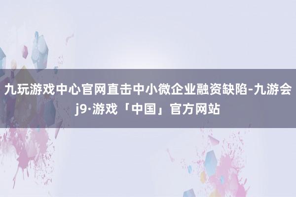 九玩游戏中心官网直击中小微企业融资缺陷-九游会j9·游戏「中国」官方网站