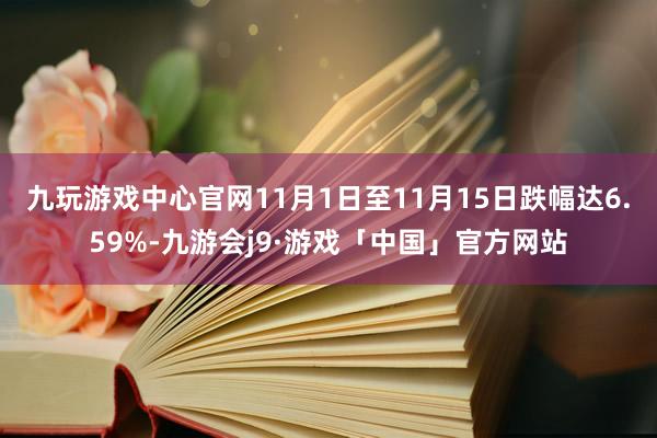 九玩游戏中心官网11月1日至11月15日跌幅达6.59%-九游会j9·游戏「中国」官方网站