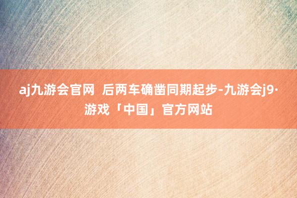 aj九游会官网  后两车确凿同期起步-九游会j9·游戏「中国」官方网站