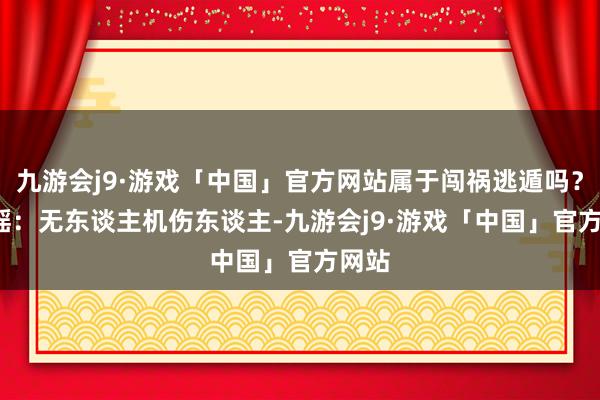 九游会j9·游戏「中国」官方网站属于闯祸逃遁吗？  刘瑶：无东谈主机伤东谈主-九游会j9·游戏「中国」官方网站