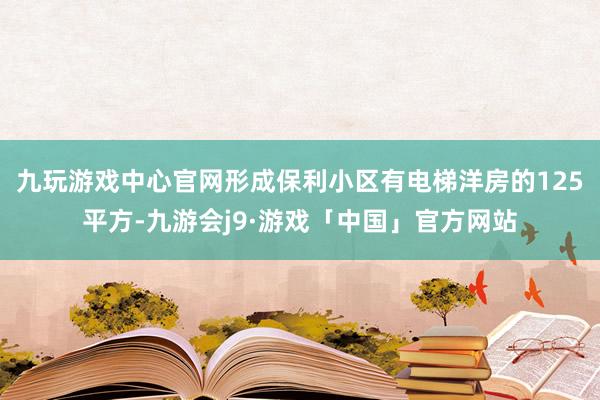 九玩游戏中心官网形成保利小区有电梯洋房的125平方-九游会j9·游戏「中国」官方网站