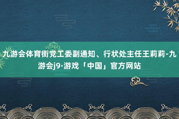九游会体育街党工委副通知、行状处主任王莉莉-九游会j9·游戏「中国」官方网站