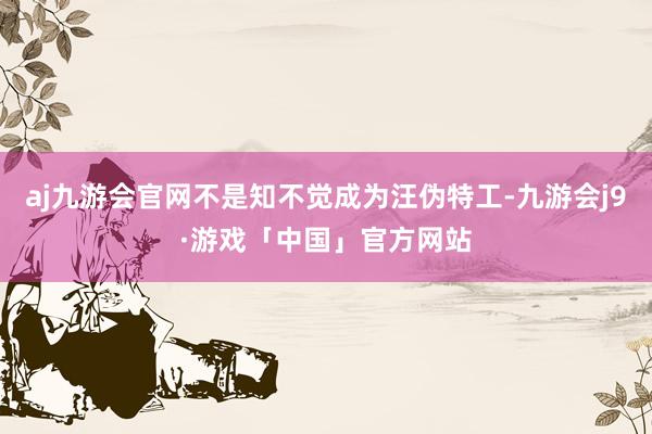 aj九游会官网不是知不觉成为汪伪特工-九游会j9·游戏「中国」官方网站