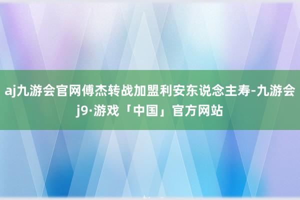 aj九游会官网傅杰转战加盟利安东说念主寿-九游会j9·游戏「中国」官方网站