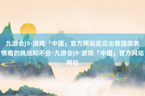 九游会j9·游戏「中国」官方网站反应出德国政表情临的挑战和不合-九游会j9·游戏「中国」官方网站