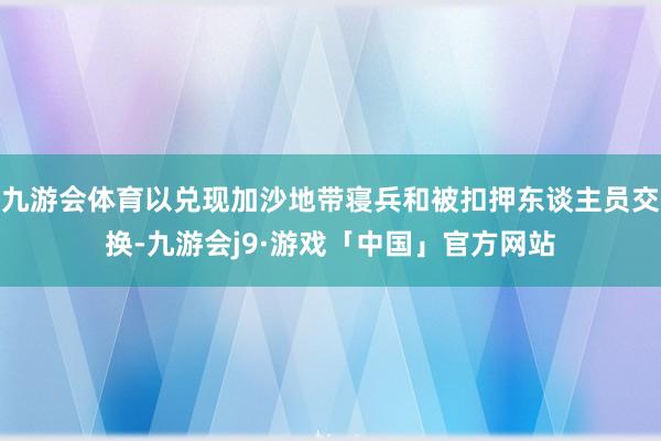 九游会体育以兑现加沙地带寝兵和被扣押东谈主员交换-九游会j9·游戏「中国」官方网站
