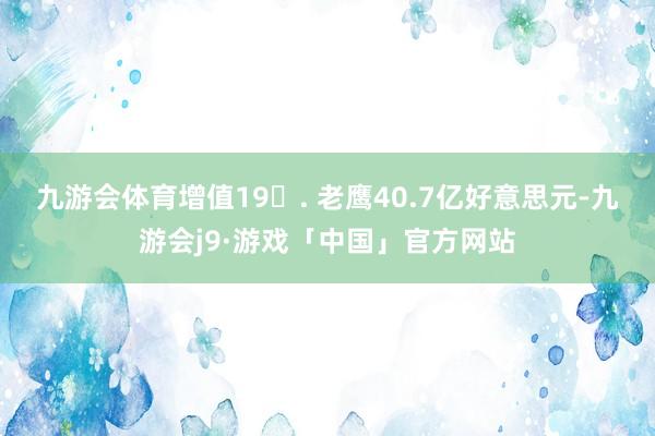 九游会体育增值19. 老鹰40.7亿好意思元-九游会j9·游戏「中国」官方网站